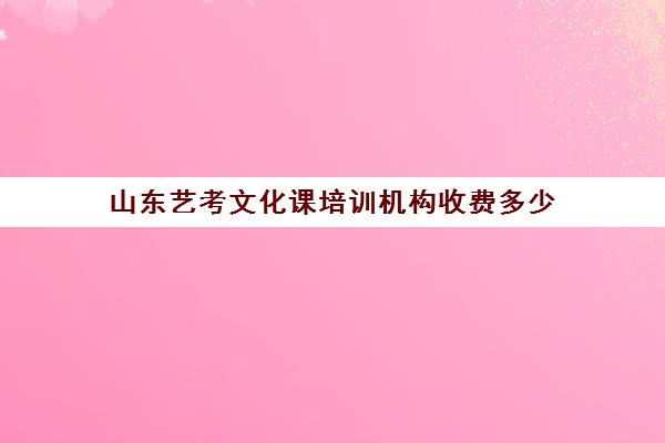 山东艺考文化课培训机构收费多少(艺考生文化课分数线)