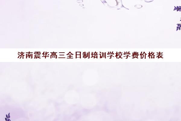 济南震华高三全日制培训学校学费价格表(济南震华学校收费标准)