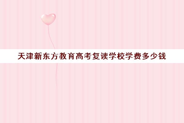 天津新东方教育高考复读学校学费多少钱(天津新东方烹饪学校怎么样)