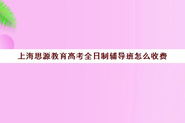 上海思源教育高考全日制辅导班怎么收费（兴文思源学校收费情况）