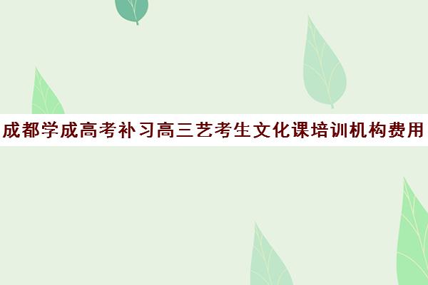 成都学成高考补习高三艺考生文化课培训机构费用一般多少钱