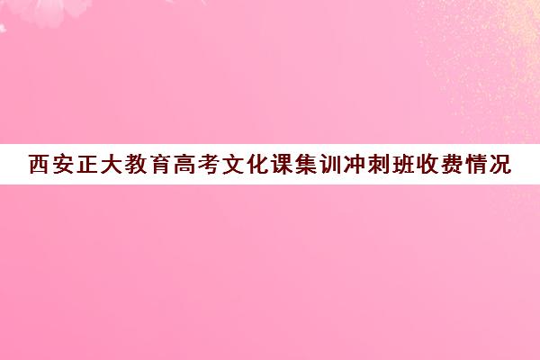 西安正大教育高考文化课集训冲刺班收费情况(西安高考培训机构排名榜)