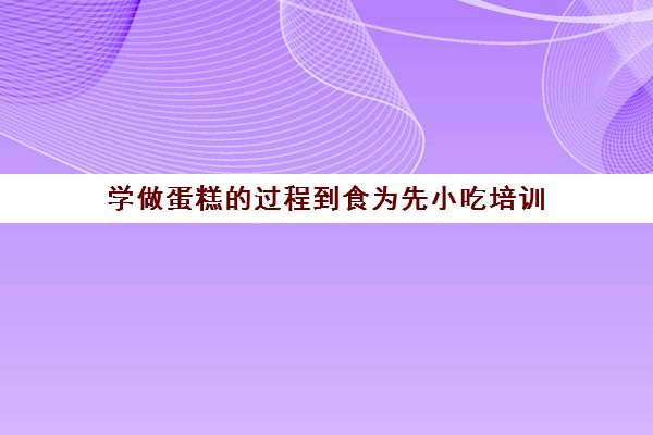 学做蛋糕过程到食为先小吃培训(学做蛋糕)