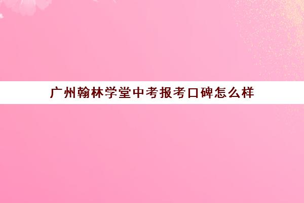 广州翰林学堂中考报考口碑怎么样(广州市民办初中排名一览表)