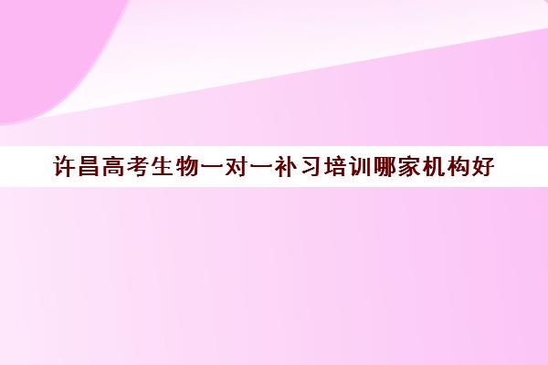 许昌高考生物一对一补习培训哪家机构好