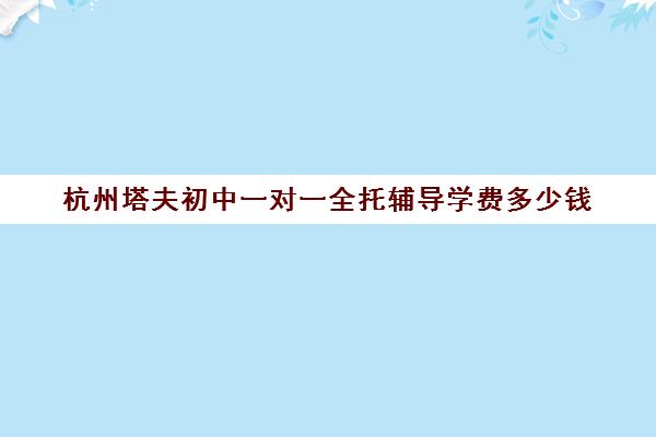 杭州塔夫初中一对一全托辅导学费多少钱（正规的初中补课机构）