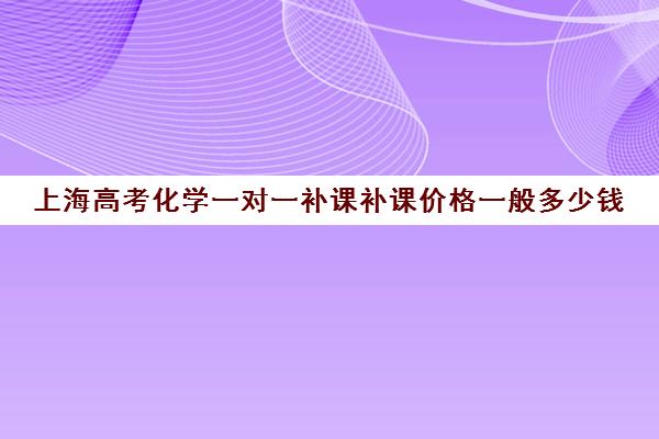 上海高考化学一对一补课补课价格一般多少钱(高中物理补课一般多少钱一节课)