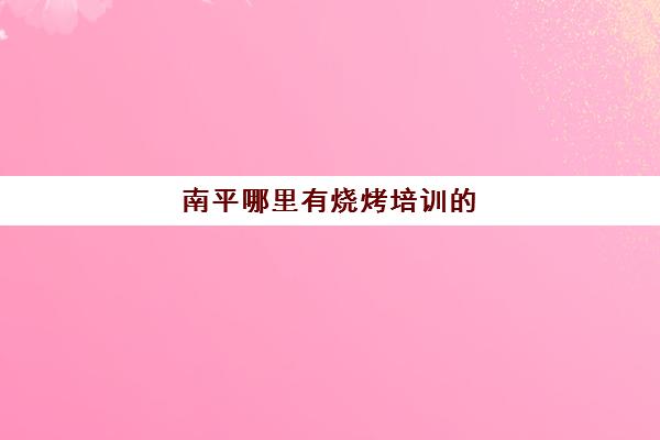 南平哪里有烧烤培训的(哪里学无烟烧烤培训)