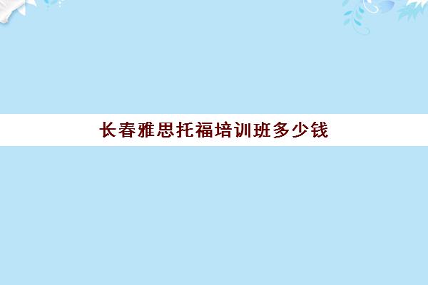 长春雅思托福培训班多少钱(雅思辅导班收费价目表)