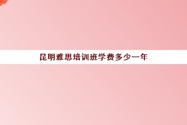 昆明雅思培训班学费多少一年(新东方托福培训价格一般是多少钱)