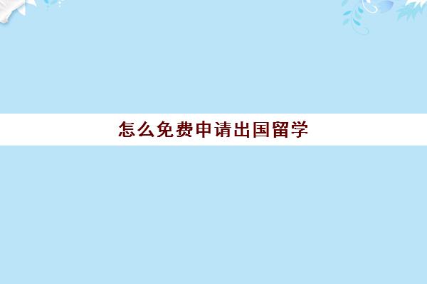 怎么免费申请出国留学(出国留学可以自己申请吗)