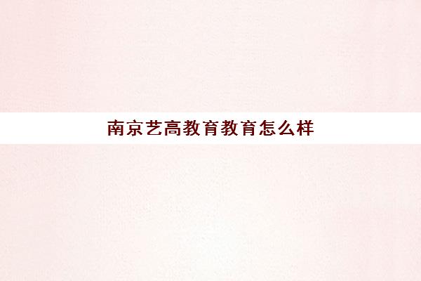 南京艺高教育教育怎么样(南京艺考文化课集训学校哪里好)