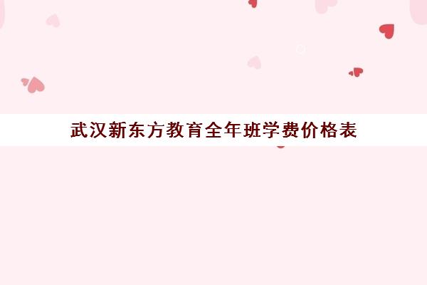 武汉新东方教育全年班学费价格表（新东方一年学费多少钱）