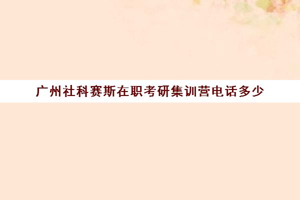 广州社科赛斯在职考研集训营电话多少（社科赛斯考研机构怎么样）