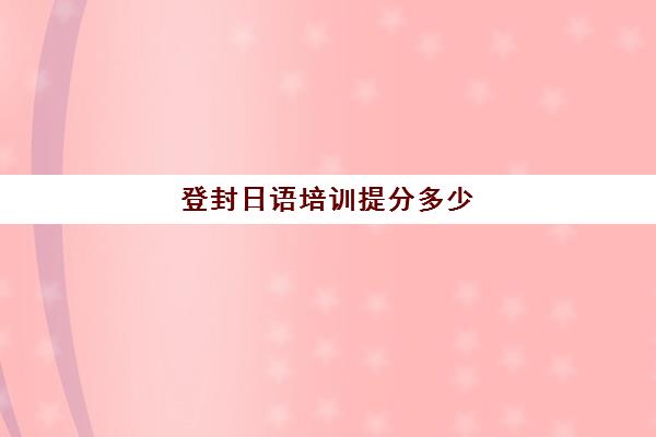 登封日语培训提分多少(日语培训费用大概多少)