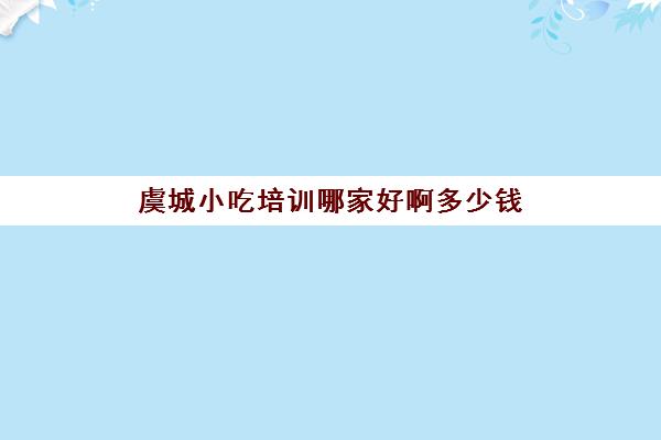 虞城小吃培训哪家好啊多少钱(河南正规小吃培训排行榜)