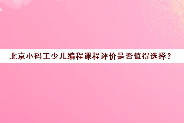 北京小码王少儿编程课程评价是否值得选择？