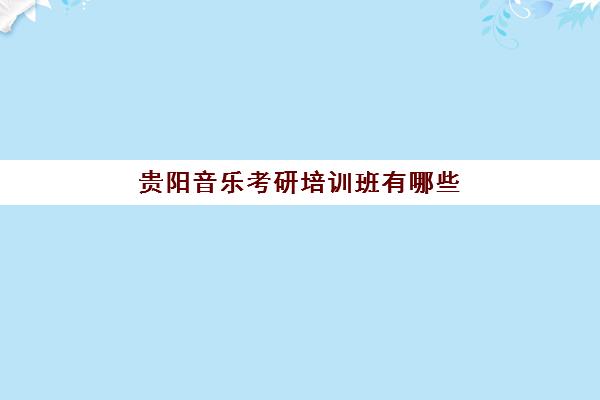 贵阳音乐考研培训班有哪些(考研培训班什么时候培训最合适)