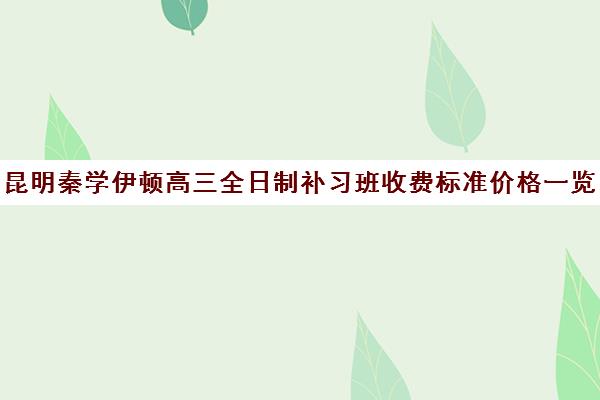 昆明秦学伊顿高三全日制补习班收费标准价格一览