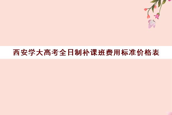 西安学大高考全日制补课班费用标准价格表(西安最好的高中补课班)