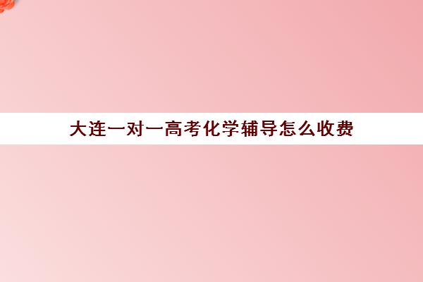 大连一对一高考化学辅导怎么收费(化学一对一有必要吗)