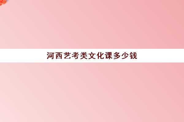 河西艺考类文化课多少钱(蚌埠艺考生文化课学校费用多少钱)