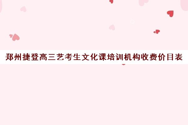 郑州捷登高三艺考生文化课培训机构收费价目表(郑州比较好艺考机构)