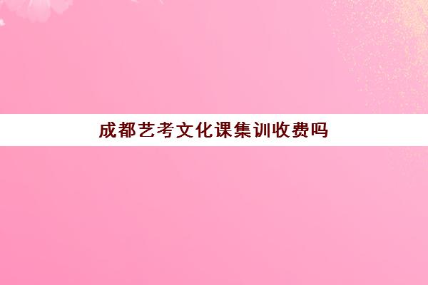 成都艺考文化课集训收费吗(成都艺体生文化集训机构)