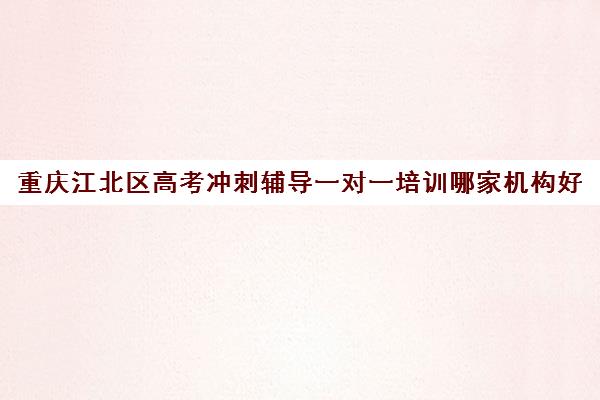 重庆江北区高考冲刺辅导一对一培训哪家机构好(重庆最好的补课机构排名)