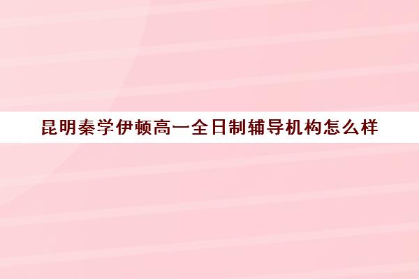 昆明秦学伊顿高一全日制辅导机构怎么样(伊顿学校怎么样)