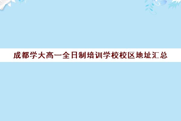 成都学大高一全日制培训学校校区地址汇总(成都全日制补课机构)