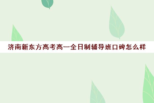 济南新东方高考高一全日制辅导班口碑怎么样(济南最好高考辅导班)