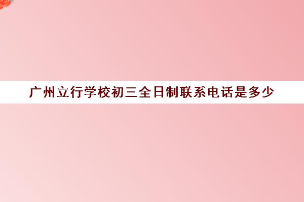 广州立行学校初三全日制联系电话是多少(广州华立科技职业学院官网)