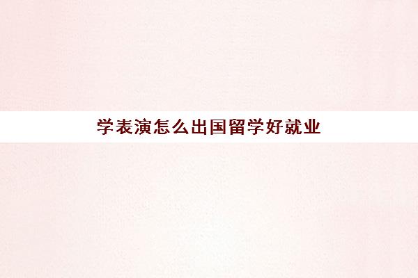 学表演怎么出国留学好就业(出国留学利弊)