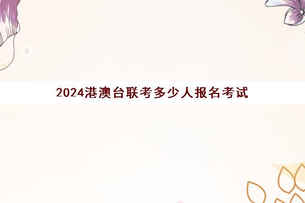 2024港澳台联考多少人报名考试(港澳台联考会取消吗)