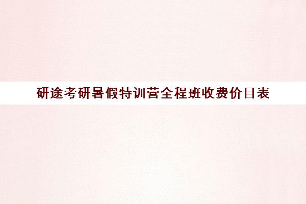 研途考研暑假特训营全程班收费价目表（考研集训营一般多少钱一个月）