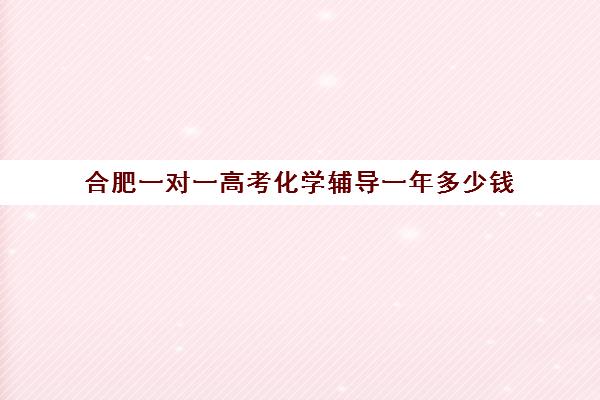 合肥一对一高考化学辅导一年多少钱(合肥比较出名辅导班)