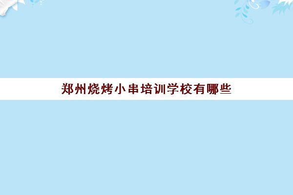 郑州烧烤小串培训学校有哪些(郑州小吃培训学校有哪些)