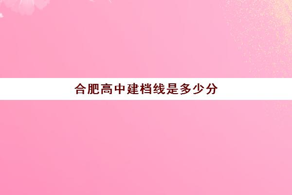 合肥高中建档线是多少分(2023年合肥中考录取线)