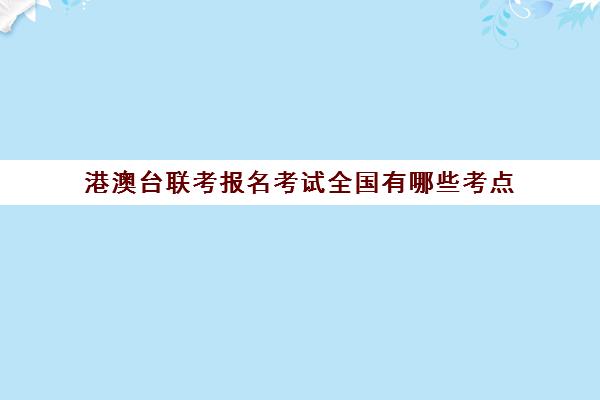 港澳台联考报名考试全国有哪些考点(港澳台联考各校分数线)