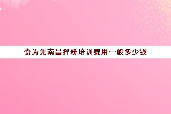 食为先南昌拌粉培训费用一般多少钱(南昌拌粉培训哪家好)