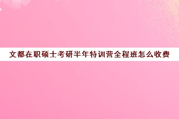 文都在职硕士考研半年特训营全程班怎么收费（文都考研vip和全程班）