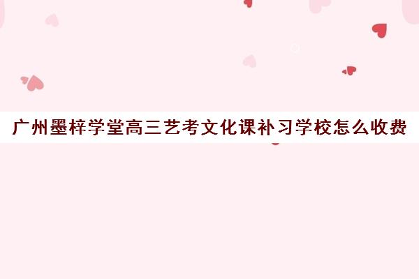 广州墨梓学堂高三艺考文化课补习学校怎么收费