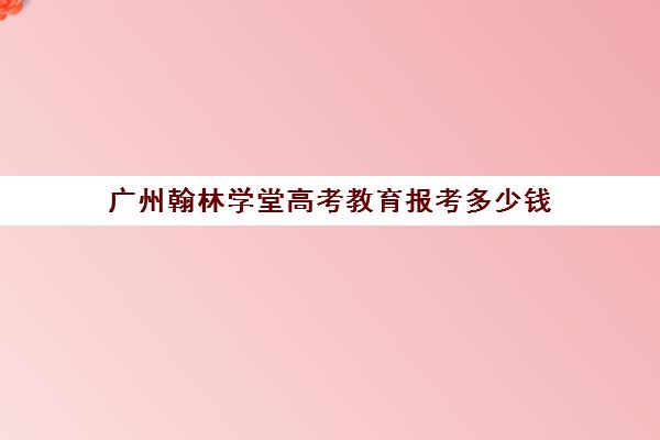 广州翰林学堂高考教育报考多少钱(广州艺考文化课集训学校哪里好)