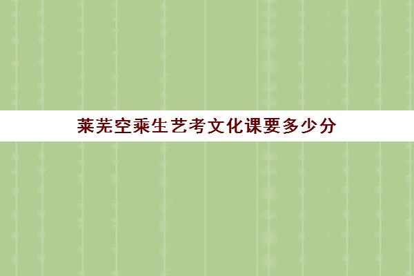 莱芜空乘生艺考文化课要多少分(曲阜师范大学空乘专业招生简章)