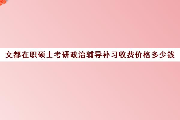 文都在职硕士考研政治辅导补习收费价格多少钱