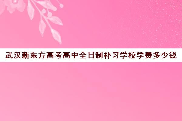 武汉新东方高考高中全日制补习学校学费多少钱