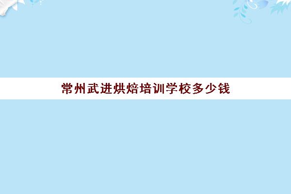 常州武进烘焙培训学校多少钱(常州面点师培训班)