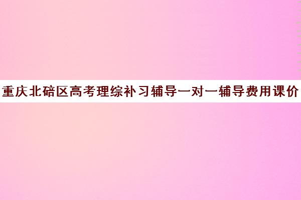 重庆北碚区高考理综补习辅导一对一辅导费用课价格多少钱