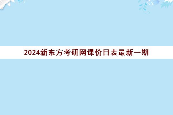 2024新东方考研网课价目表最新一期(新东方考研班收费价格表)